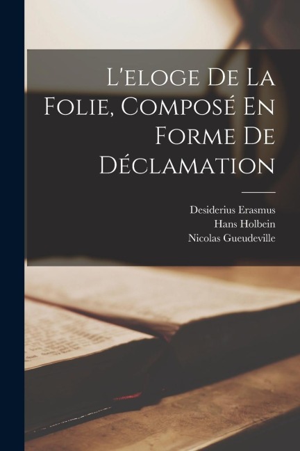 L'eloge De La Folie, Composé En Forme De Déclamation - Desiderius Erasmus, Hans Holbein, Nicolas Gueudeville