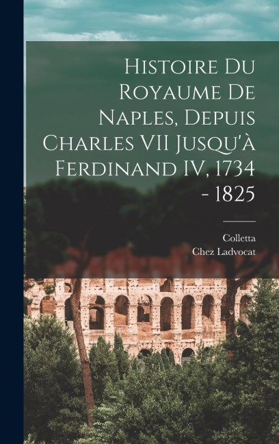 Histoire du Royaume De Naples, Depuis Charles VII Jusqu'à Ferdinand IV, 1734 - 1825 - Colletta