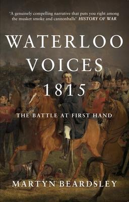 Waterloo Voices 1815: The Battle at First Hand - Martyn Beardsley