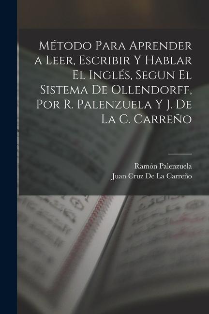 Método Para Aprender a Leer, Escribir Y Hablar El Inglés, Segun El Sistema De Ollendorff, Por R. Palenzuela Y J. De La C. Carreño - Ramón Palenzuela, Juan Cruz de la Carreño