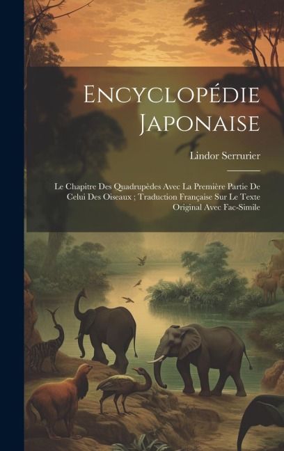 Encyclopédie Japonaise: Le Chapitre Des Quadrupèdes Avec La Première Partie De Celui Des Oiseaux; Traduction Française Sur Le Texte Original A - Lindor Serrurier