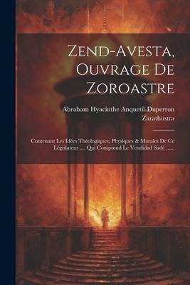 Zend-avesta, Ouvrage De Zoroastre: Contenant Les Idées Théologiques, Physiques & Morales De Ce Législateur .... Qui Comprend Le Vendidad Sadé ...... - Abraham Hyacinthe Anquetil-Duperron, Zarathustra