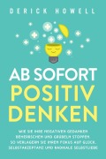 Cover-Bild zum Titel 'Ab sofort positiv denken: Wie Sie Ihre negativen Gedanken beherrschen und Grübeln stoppen. So verlagern Sie Ihren Fokus auf Glück, Selbstakzeptanz und radikale Selbstliebe' von 'Derick Howell'