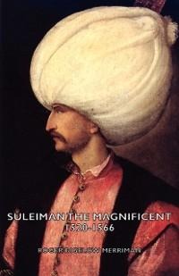 Suleiman the Magnificent 1520-1566 - Roger Bigelow Merriman