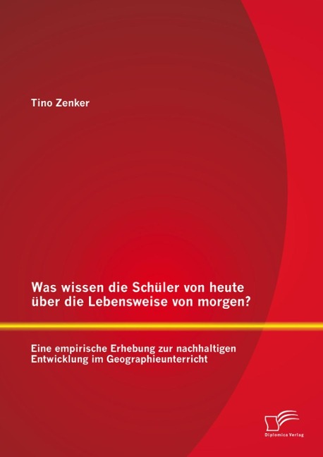 Was wissen die Schüler von heute über die Lebensweise von morgen? Eine empirische Erhebung zur nachhaltigen Entwicklung im Geographieunterricht - Tino Zenker
