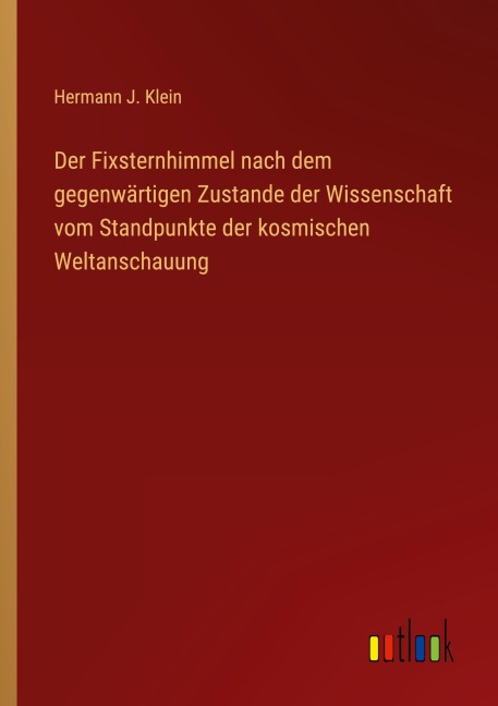 Der Fixsternhimmel nach dem gegenwärtigen Zustande der Wissenschaft vom Standpunkte der kosmischen Weltanschauung - Hermann J. Klein