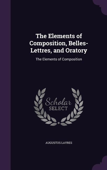 The Elements of Composition, Belles-Lettres, and Oratory: The Elements of Composition - Augustus Layres