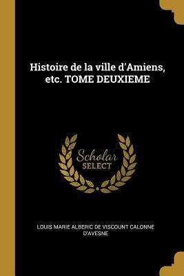 Histoire de la ville d'Amiens, etc. TOME DEUXIEME - Louis Marie Albe& Calonne d'Avesne