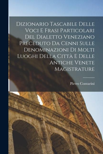 Dizionario Tascabile Delle Voci E Frasi Particolari Del Dialetto Veneziano Preceduto Da Cenni Sulle Denominazioni Di Molti Luoghi Della Città E Delle - Pietro Contarini