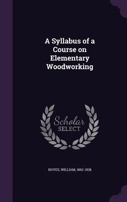 A Syllabus of a Course on Elementary Woodworking - Noyes William 1862-1928