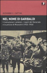 Nel nome di Garibaldi. I rivoluzionari catalani, i nipoti del Generalee la polizia di Mussolini (1923-1926) - Giovanni C. Cattini