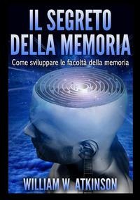 Il segreto della memoria. Come sviluppare le facoltà della memoria - William Walker Atkinson