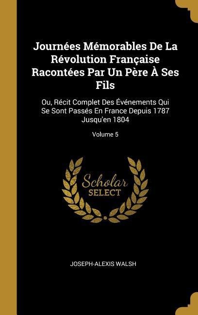 Journées Mémorables De La Révolution Française Racontées Par Un Père À Ses Fils: Ou, Récit Complet Des Événements Qui Se Sont Passés En France Depuis - Joseph-Alexis Walsh