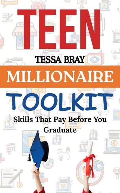 Teen Millionaire Toolkit: Skills That Pay Before YouGraduate - Tessa Bray