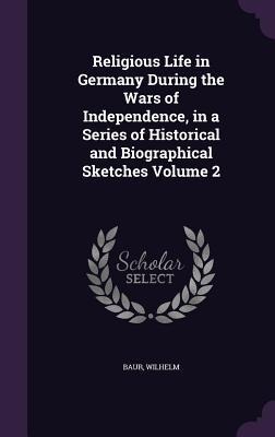 Religious Life in Germany During the Wars of Independence, in a Series of Historical and Biographical Sketches Volume 2 - Baur Wilhelm