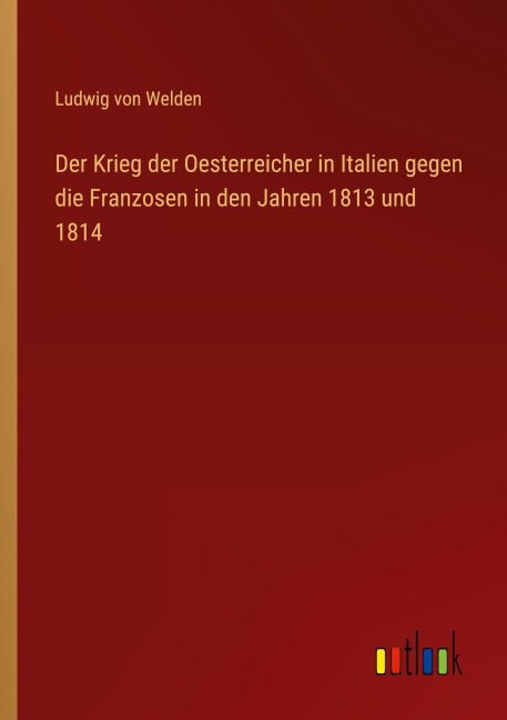 Der Krieg der Oesterreicher in Italien gegen die Franzosen in den Jahren 1813 und 1814 - Ludwig Von Welden