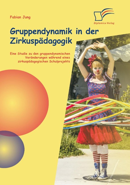 Gruppendynamik in der Zirkuspädagogik: Eine Studie zu den gruppendynamischen Veränderungen während eines zirkuspädagogischen Schulprojekts - Fabian Jung
