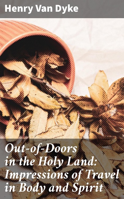 Out-of-Doors in the Holy Land: Impressions of Travel in Body and Spirit - Henry Van Dyke