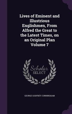 Lives of Eminent and Illustrious Englishmen, From Alfred the Great to the Latest Times, on an Original Plan Volume 7 - George Godfrey Cunningham