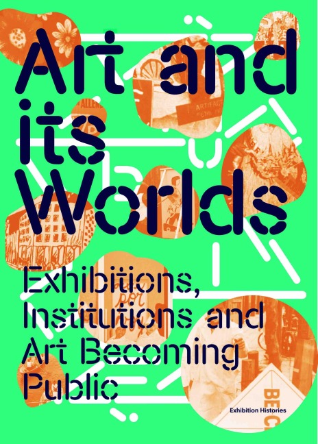 Art and Its Worlds: Exhibitions, Institutions and Art Becoming Public Exhibition Histories Vol. 12 - 