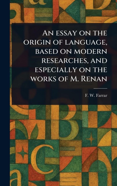 An Essay on the Origin of Language, Based on Modern Researches, and Especially on the Works of M. Renan - F W (Frederic William) Farrar
