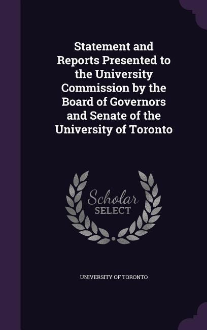 Statement and Reports Presented to the University Commission by the Board of Governors and Senate of the University of Toronto - 