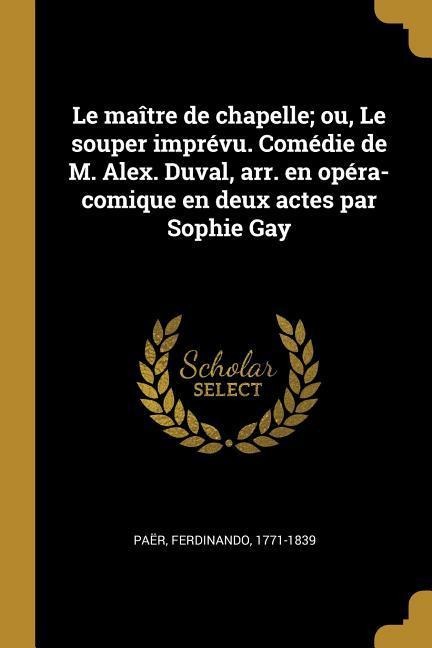 Le maître de chapelle; ou, Le souper imprévu. Comédie de M. Alex. Duval, arr. en opéra-comique en deux actes par Sophie Gay - Ferdinando Paër