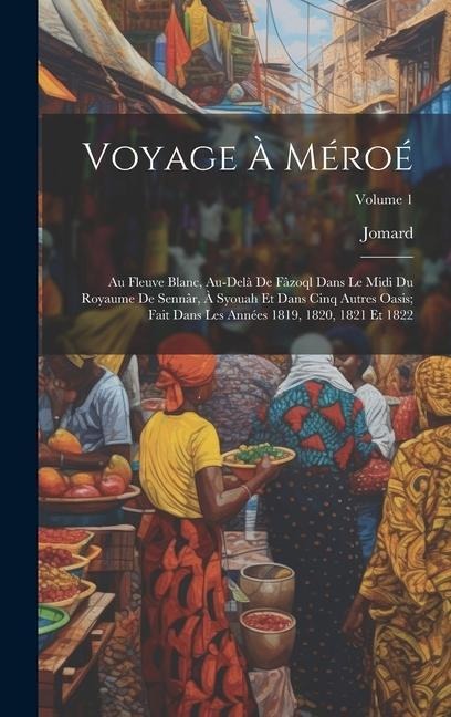 Voyage À Méroé: Au Fleuve Blanc, Au-Delà De Fâzoql Dans Le Midi Du Royaume De Sennâr, À Syouah Et Dans Cinq Autres Oasis; Fait Dans Le - Jomard