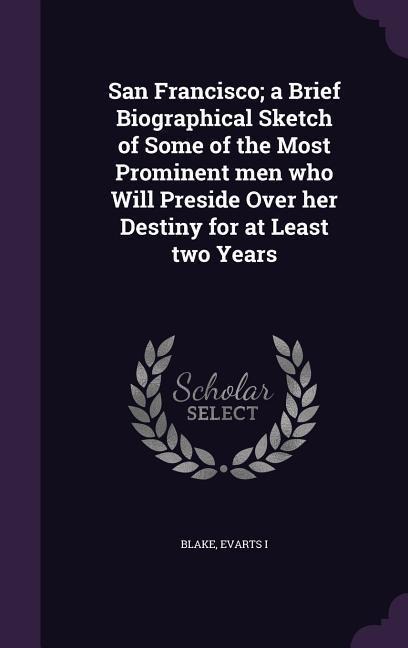 San Francisco; a Brief Biographical Sketch of Some of the Most Prominent men who Will Preside Over her Destiny for at Least two Years - Blake Evarts I
