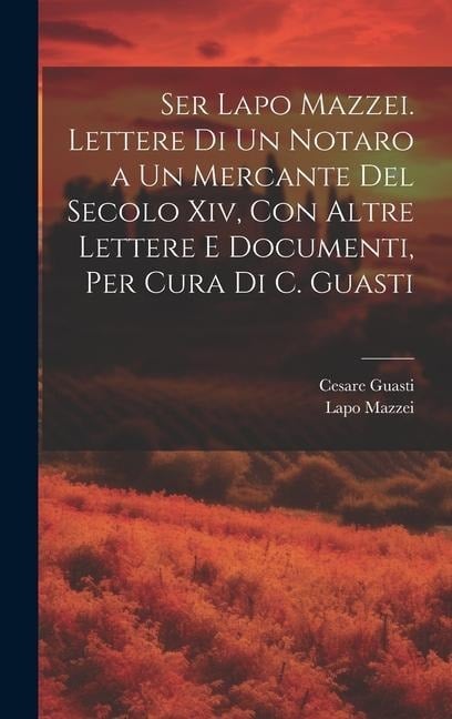 Ser Lapo Mazzei. Lettere Di Un Notaro a Un Mercante Del Secolo Xiv, Con Altre Lettere E Documenti, Per Cura Di C. Guasti - Cesare Guasti, Lapo Mazzei