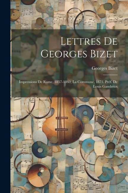 Lettres de Georges Bizet: Impressions de Rome, 1857-1860; la Commune, 1871. Préf. de Louis Ganderax - Georges Bizet