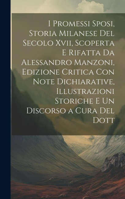 I Promessi Sposi, Storia Milanese Del Secolo Xvii, Scoperta E Rifatta Da Alessandro Manzoni, Edizione Critica Con Note Dichiarative, Illustrazioni Sto - Anonymous