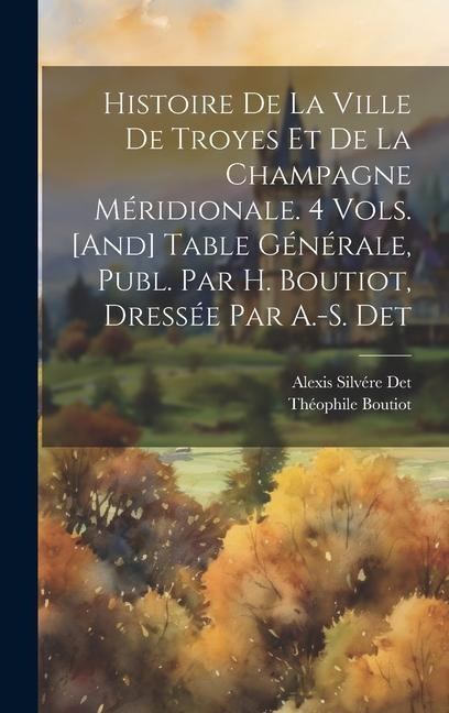Histoire De La Ville De Troyes Et De La Champagne Méridionale. 4 Vols. [And] Table Générale, Publ. Par H. Boutiot, Dressée Par A.-S. Det - Théophile Boutiot, Alexis Silvére Det
