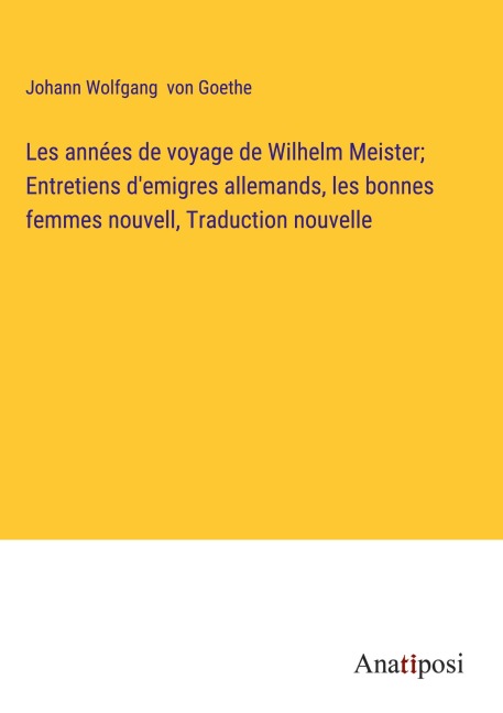 Les années de voyage de Wilhelm Meister; Entretiens d'emigres allemands, les bonnes femmes nouvell, Traduction nouvelle - Johann Wolfgang von Goethe