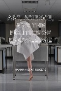 Art, Science, and the Politics of Knowledge - Hannah Star Rogers