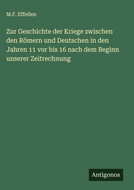 Zur Geschichte der Kriege zwischen den Römern und Deutschen in den Jahren 11 vor bis 16 nach dem Beginn unserer Zeitrechnung - M. F. Effellen