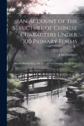 Cover-Bild zum Titel 'An Account of the Structure of Chinese Characters Under 300 Primary Forms: After the Shwoh-Wan, 100 A.D., and the Phonetic Shwoh-Wan, 1833' von 'John Chalmers'
