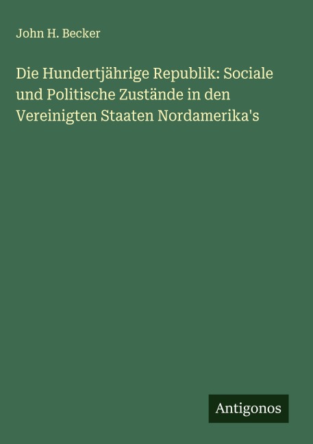 Die Hundertjährige Republik: Sociale und Politische Zustände in den Vereinigten Staaten Nordamerika's - John H. Becker