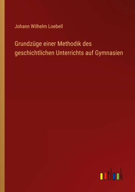 Grundzüge einer Methodik des geschichtlichen Unterrichts auf Gymnasien - Johann Wilhelm Loebell