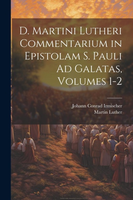 D. Martini Lutheri Commentarium in Epistolam S. Pauli Ad Galatas, Volumes 1-2 - Martin Luther, Johann Conrad Irmischer
