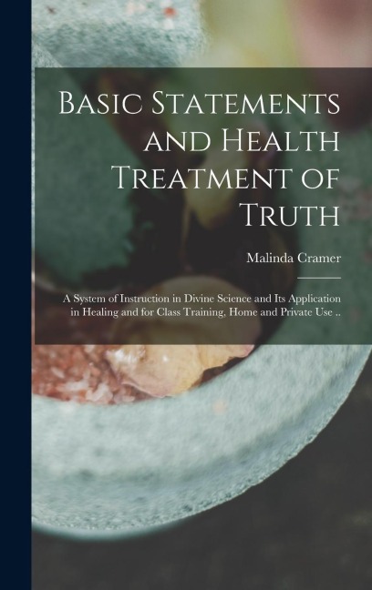 Basic Statements and Health Treatment of Truth; a System of Instruction in Divine Science and Its Application in Healing and for Class Training, Home and Private Use .. - 