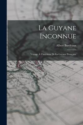 La Guyane Inconnue: Voyage À L'intérieur De La Guyane Française - Albert Bordeaux