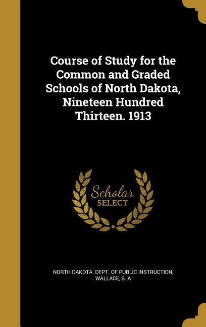 Course of Study for the Common and Graded Schools of North Dakota, Nineteen Hundred Thirteen. 1913 - 