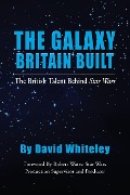 The Galaxy Britain Built - The British Talent Behind Star Wars - David Whiteley