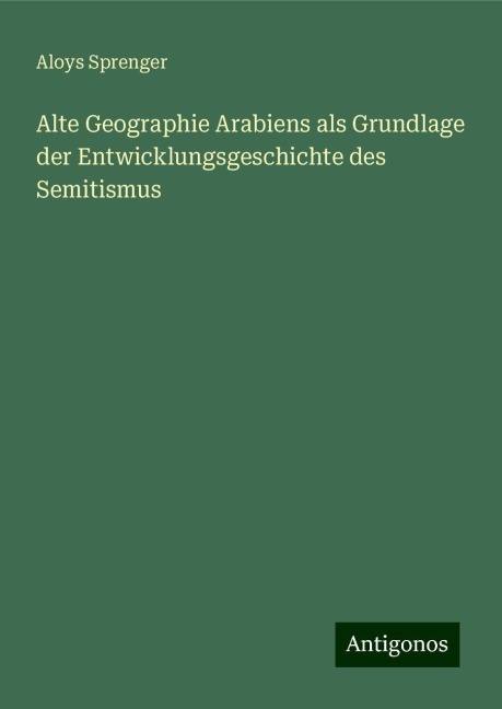 Alte Geographie Arabiens als Grundlage der Entwicklungsgeschichte des Semitismus - Aloys Sprenger