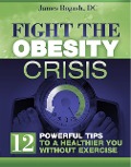 Fight the Obesity Crisis: Powerful Tips to a Healthier You Without Exercise - James Bogash