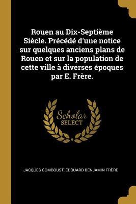 Rouen au Dix-Septième Siècle. Précédé d'une notice sur quelques anciens plans de Rouen et sur la population de cette ville à diverses époques par E. Frère. - Jacques Gomboust, Fre&