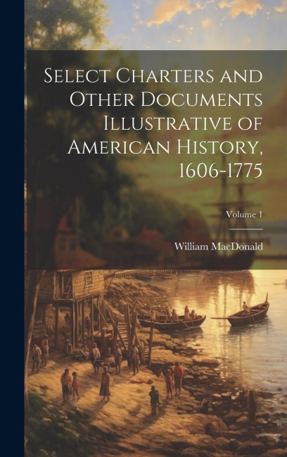 Select Charters and Other Documents Illustrative of American History, 1606-1775; Volume 1 - William Macdonald