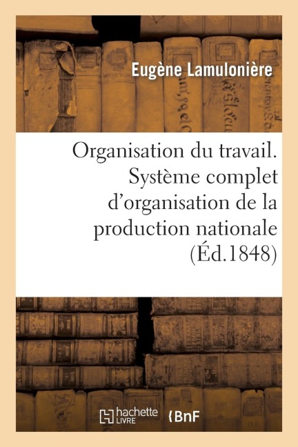 Organisation Du Travail. Système Complet d'Organisation de la Production Nationale: , Par l'Association Du Travail, Du Capital Et Du Talent - Eugène Lamulonière, Antonin Grandvallet