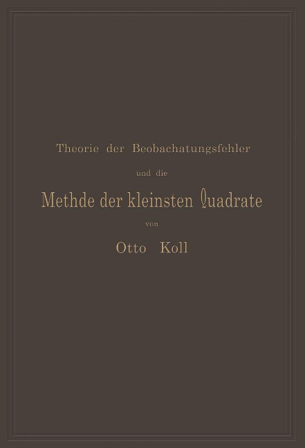 Die Theorie der Beobachtungsfehler und die Methode der kleinsten Quadrate mit ihrer Anwendung auf die Geodäsie und die Wassermessungen - Otto Koll